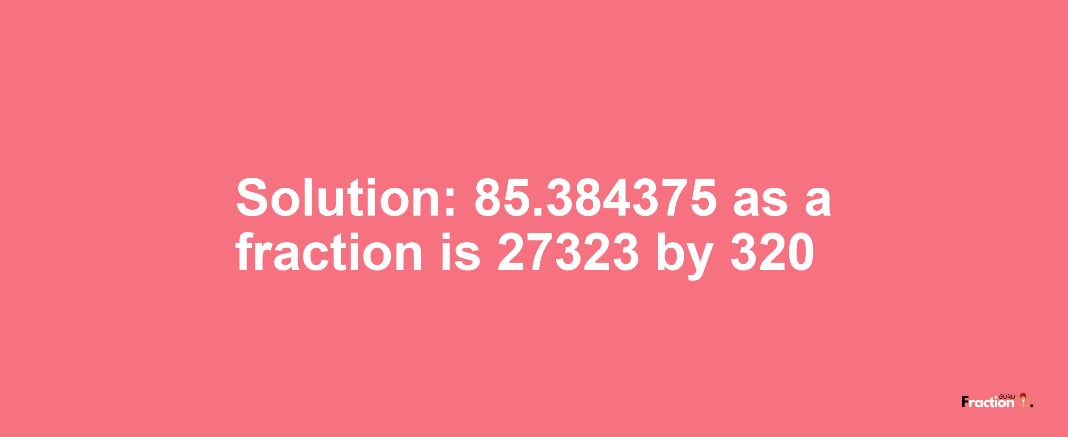 Solution:85.384375 as a fraction is 27323/320